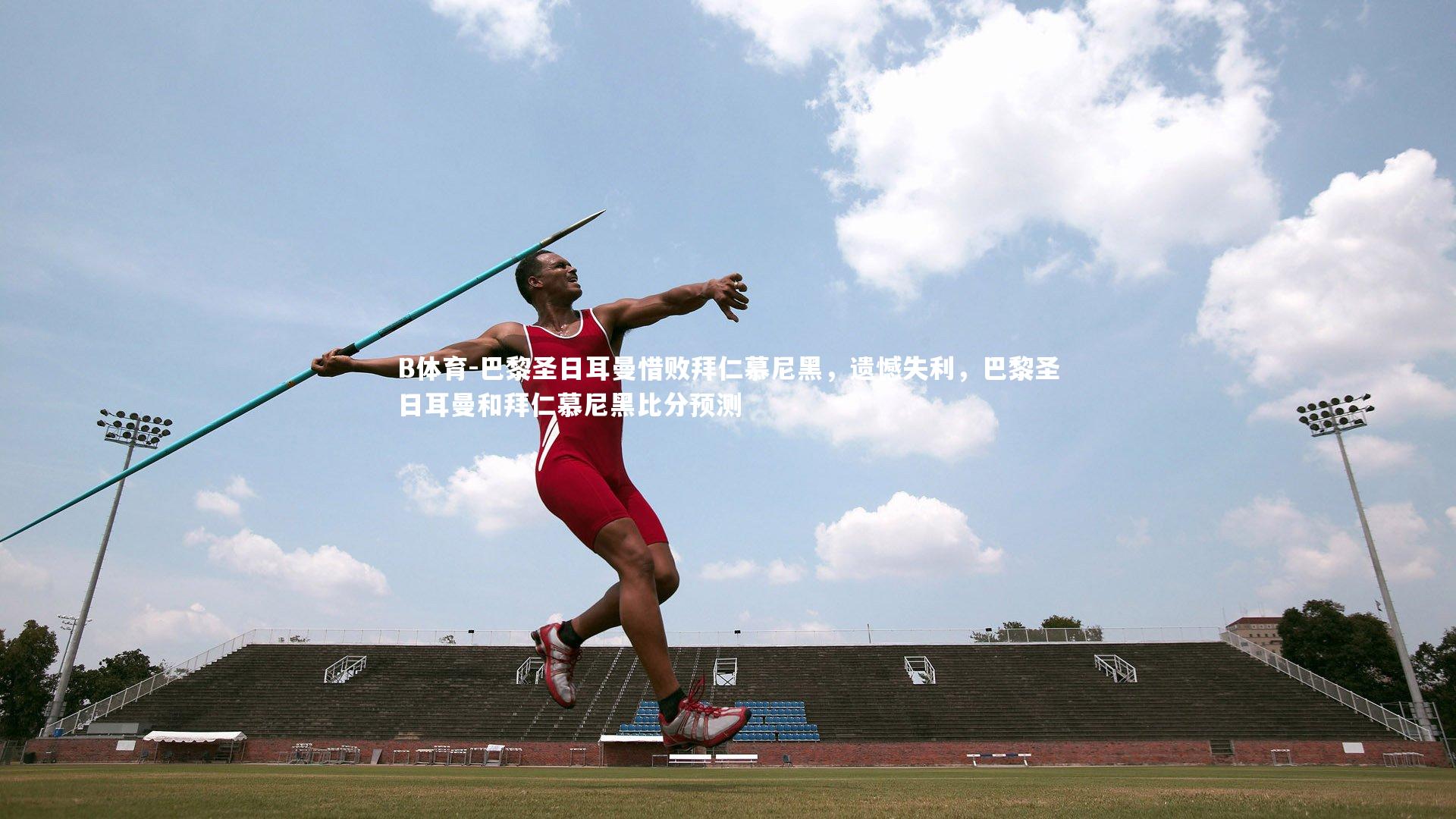 B体育-巴黎圣日耳曼惜败拜仁慕尼黑，遗憾失利，巴黎圣日耳曼和拜仁慕尼黑比分预测