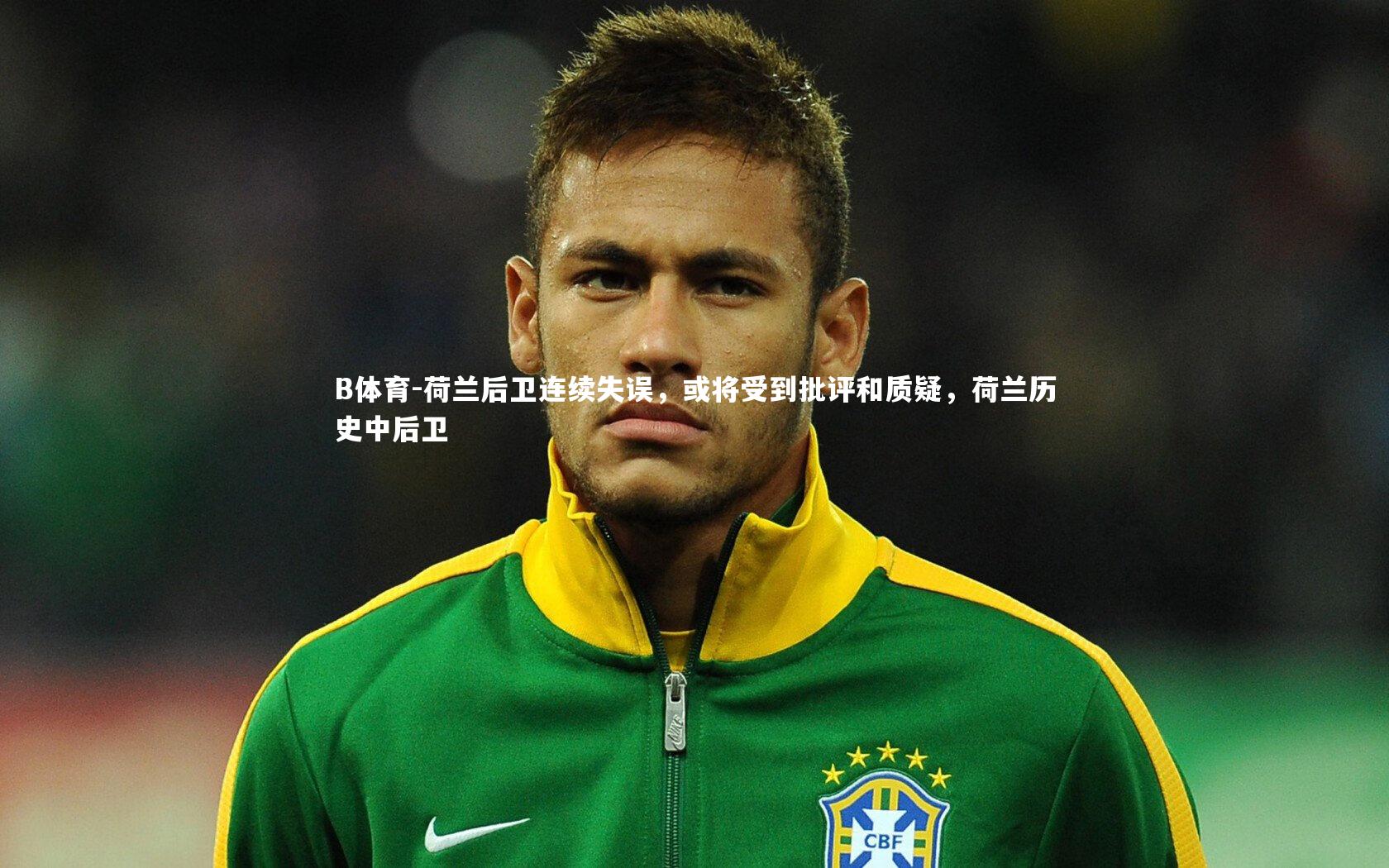荷兰后卫连续失误，或将受到批评和质疑，荷兰历史中后卫