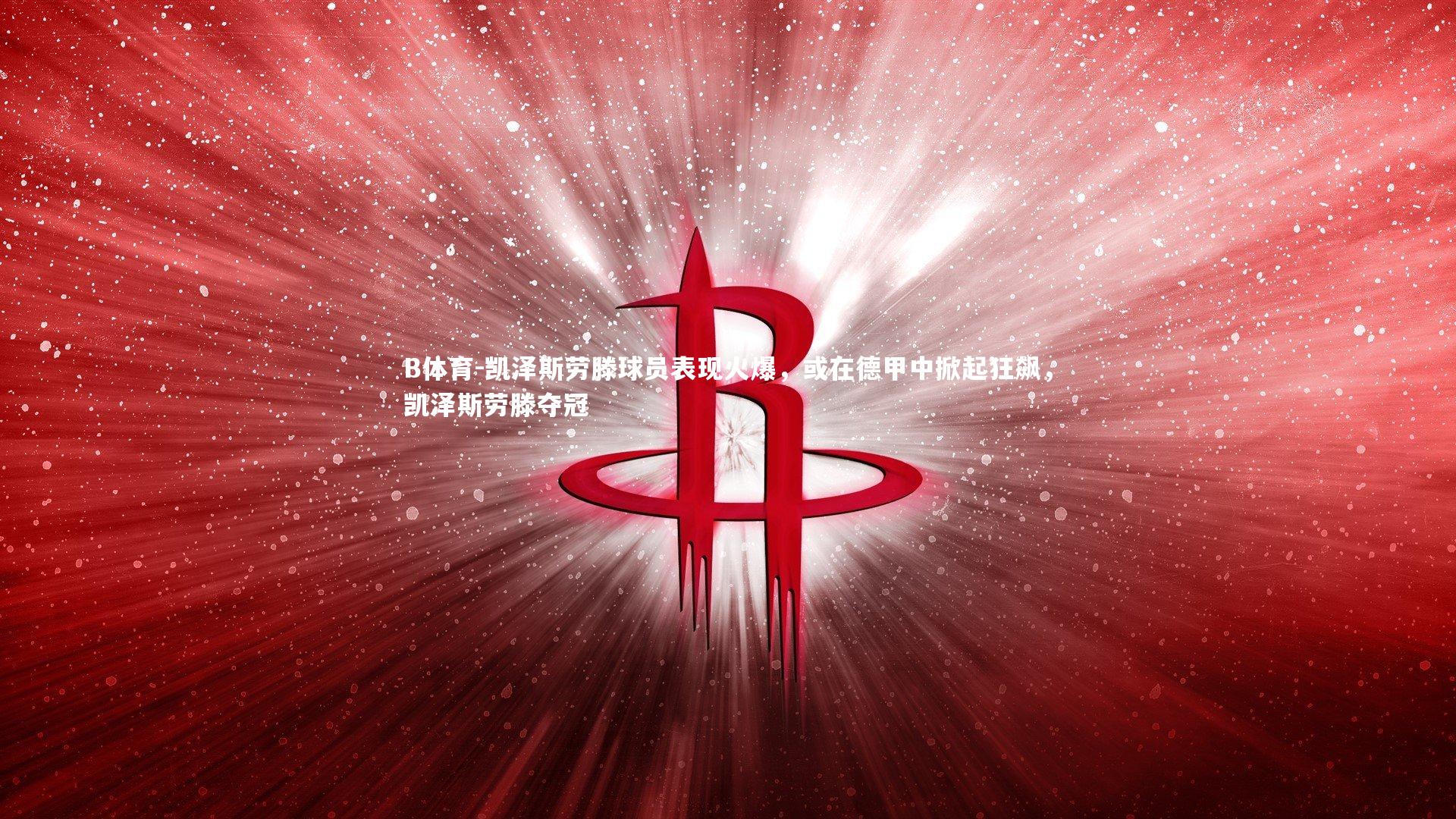 B体育-凯泽斯劳滕球员表现火爆，或在德甲中掀起狂飙，凯泽斯劳滕夺冠