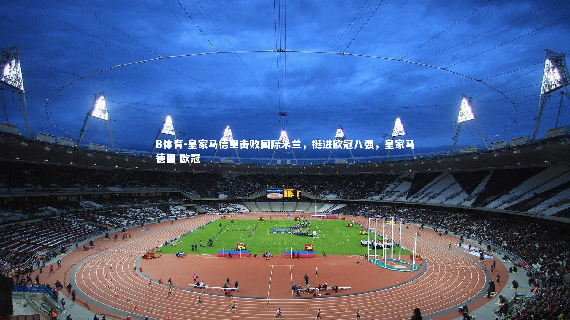 B体育-皇家马德里击败国际米兰，挺进欧冠八强，皇家马德里 欧冠