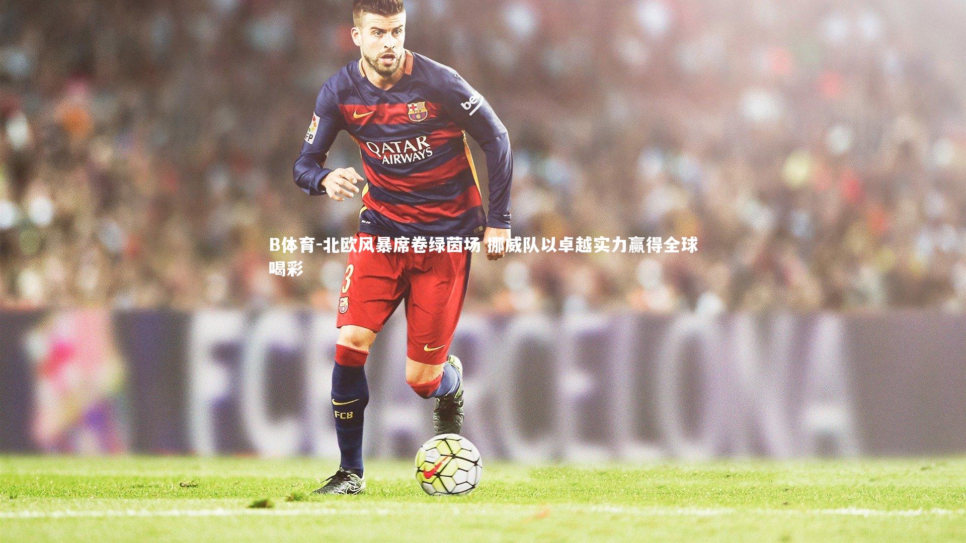 北欧风暴席卷绿茵场 挪威队以卓越实力赢得全球喝彩