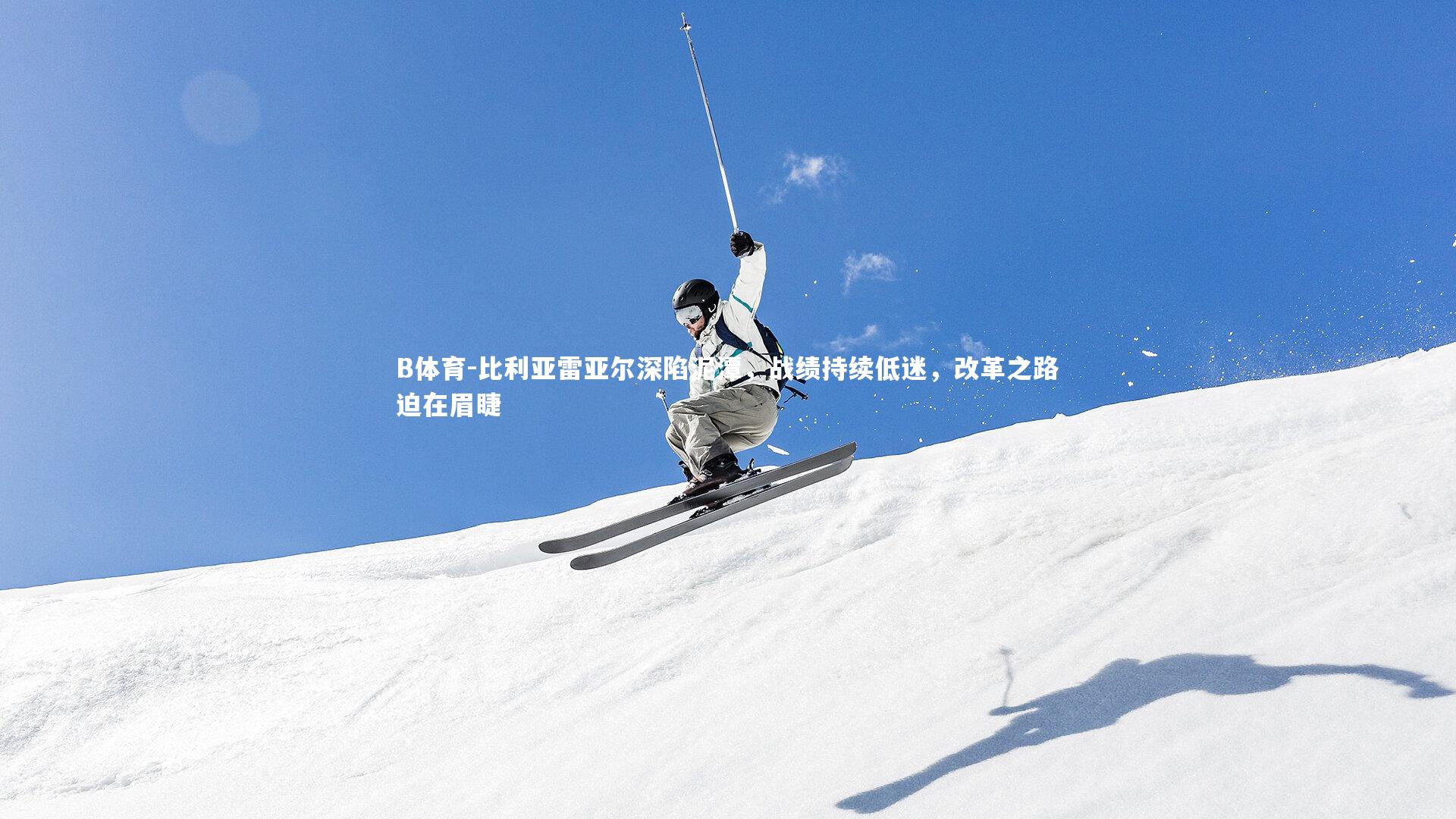 比利亚雷亚尔深陷泥潭，战绩持续低迷，改革之路迫在眉睫